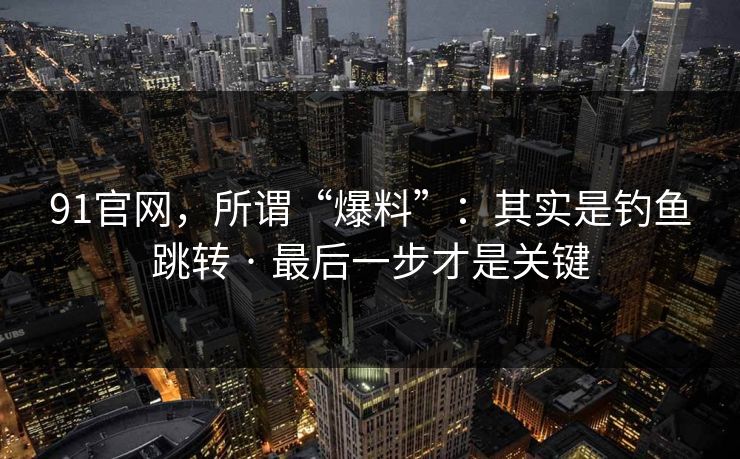 91官网，所谓“爆料”：其实是钓鱼跳转 · 最后一步才是关键