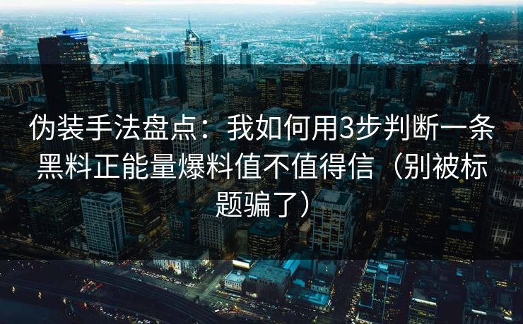 伪装手法盘点：我如何用3步判断一条黑料正能量爆料值不值得信（别被标题骗了）