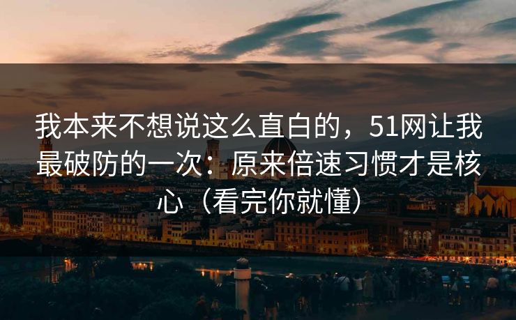 我本来不想说这么直白的，51网让我最破防的一次：原来倍速习惯才是核心（看完你就懂）