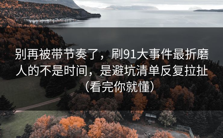 别再被带节奏了，刷91大事件最折磨人的不是时间，是避坑清单反复拉扯（看完你就懂）