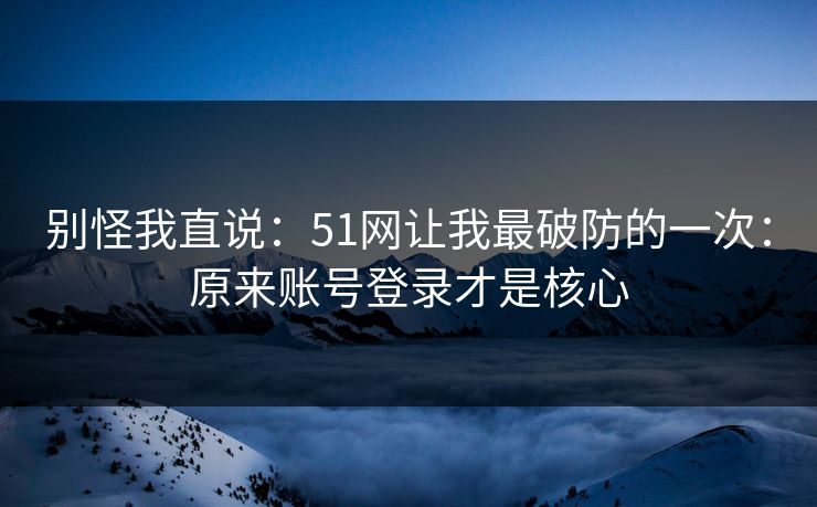 别怪我直说：51网让我最破防的一次：原来账号登录才是核心