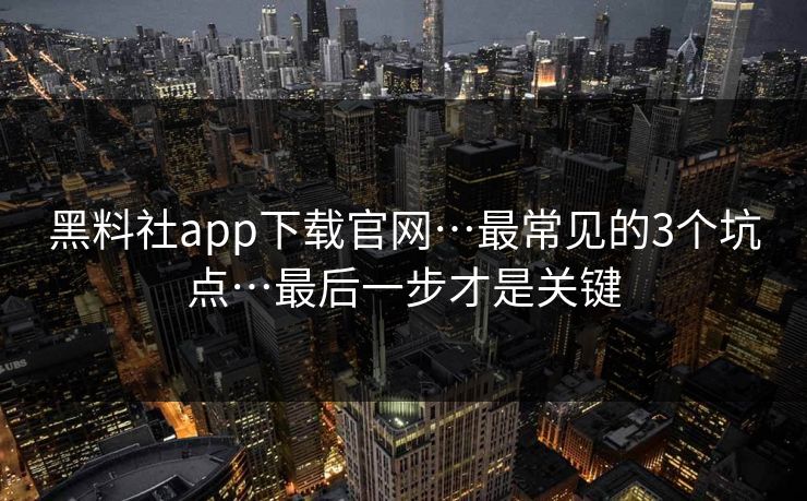 黑料社app下载官网…最常见的3个坑点…最后一步才是关键