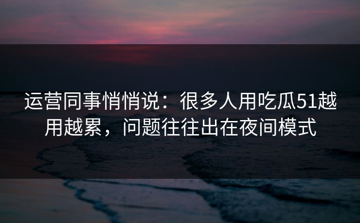 运营同事悄悄说：很多人用吃瓜51越用越累，问题往往出在夜间模式