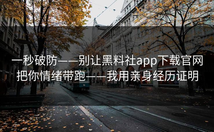 一秒破防——别让黑料社app下载官网把你情绪带跑——我用亲身经历证明