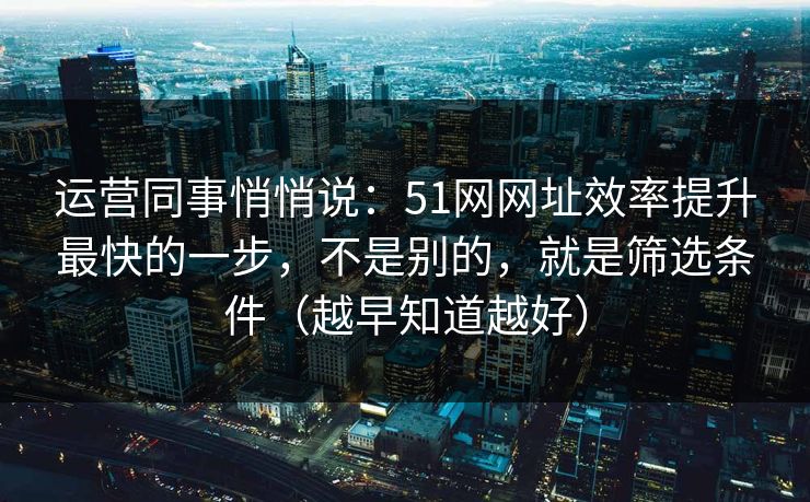 运营同事悄悄说：51网网址效率提升最快的一步，不是别的，就是筛选条件（越早知道越好）