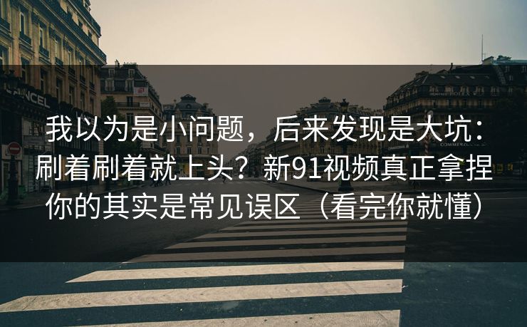 我以为是小问题，后来发现是大坑：刷着刷着就上头？新91视频真正拿捏你的其实是常见误区（看完你就懂）