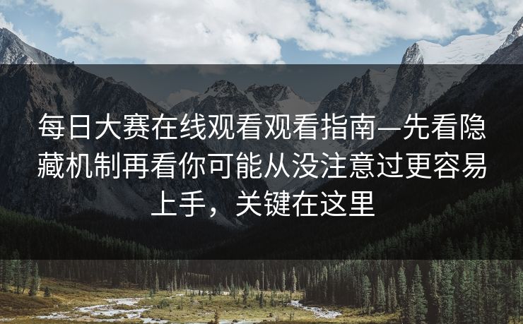 每日大赛在线观看观看指南—先看隐藏机制再看你可能从没注意过更容易上手，关键在这里