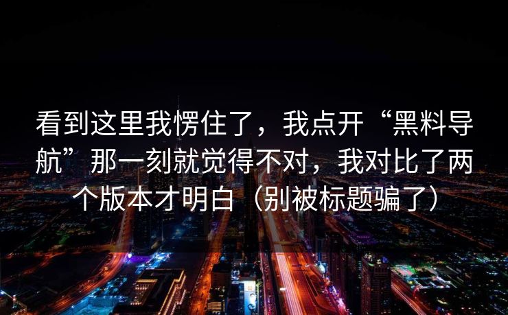 看到这里我愣住了，我点开“黑料导航”那一刻就觉得不对，我对比了两个版本才明白（别被标题骗了）