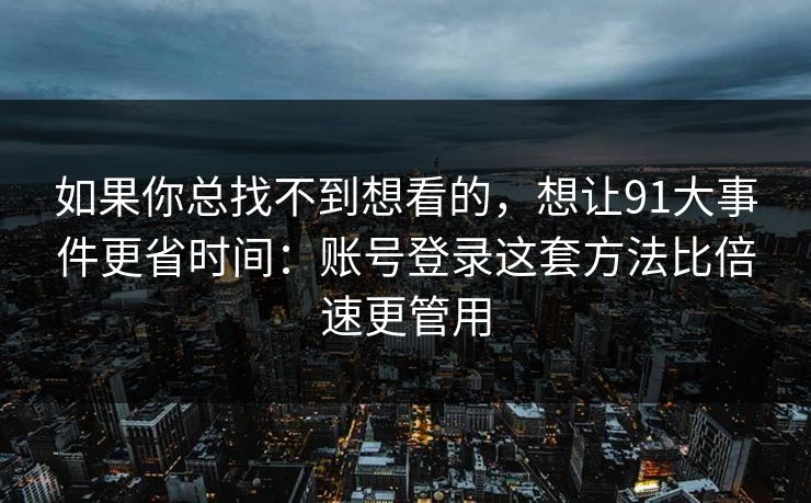 如果你总找不到想看的，想让91大事件更省时间：账号登录这套方法比倍速更管用