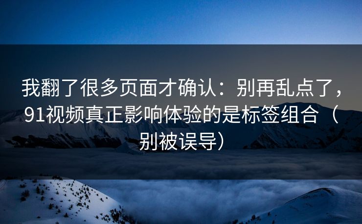 我翻了很多页面才确认：别再乱点了，91视频真正影响体验的是标签组合（别被误导）