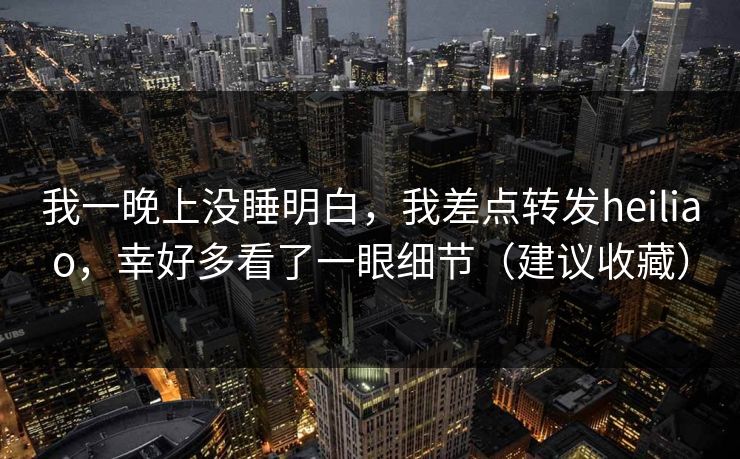 我一晚上没睡明白，我差点转发heiliao，幸好多看了一眼细节（建议收藏）