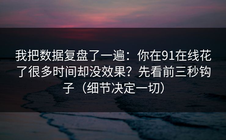 我把数据复盘了一遍：你在91在线花了很多时间却没效果？先看前三秒钩子（细节决定一切）