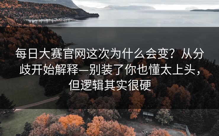 每日大赛官网这次为什么会变？从分歧开始解释—别装了你也懂太上头，但逻辑其实很硬