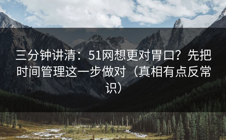 三分钟讲清：51网想更对胃口？先把时间管理这一步做对（真相有点反常识）