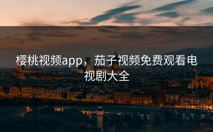 樱桃视频app，茄子视频免费观看电视剧大全