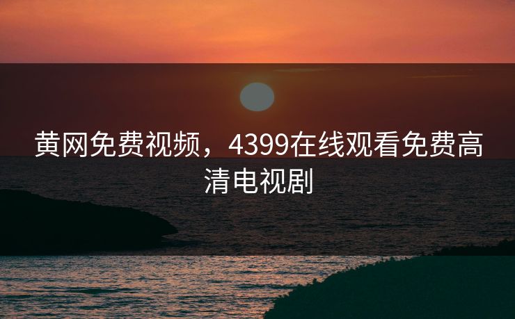 黄网免费视频，4399在线观看免费高清电视剧