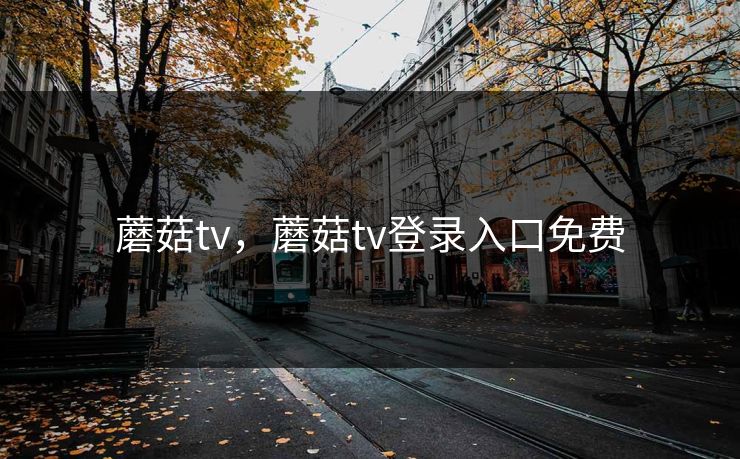蘑菇tv，蘑菇tv登录入口免费