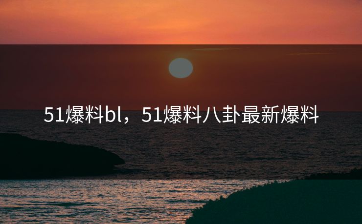 51爆料bl，51爆料八卦最新爆料