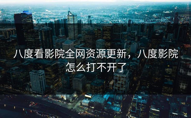 八度看影院全网资源更新，八度影院怎么打不开了