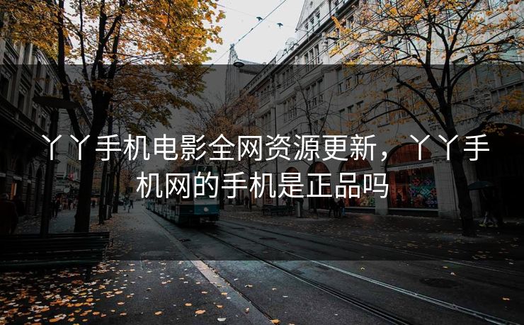 丫丫手机电影全网资源更新，丫丫手机网的手机是正品吗
