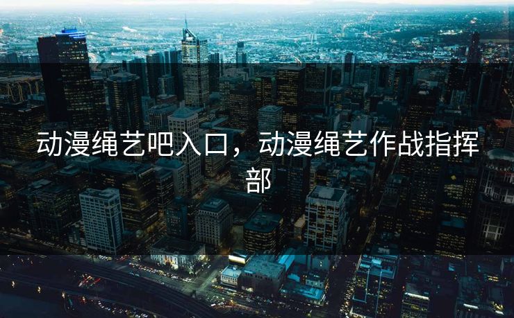 动漫绳艺吧入口，动漫绳艺作战指挥部