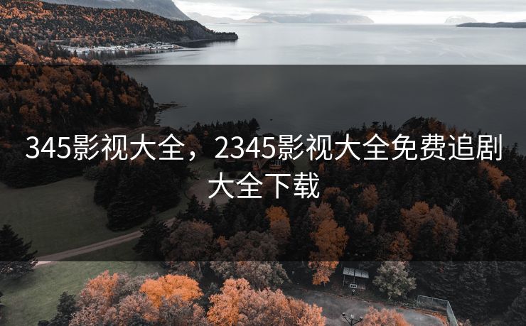 345影视大全，2345影视大全免费追剧大全下载