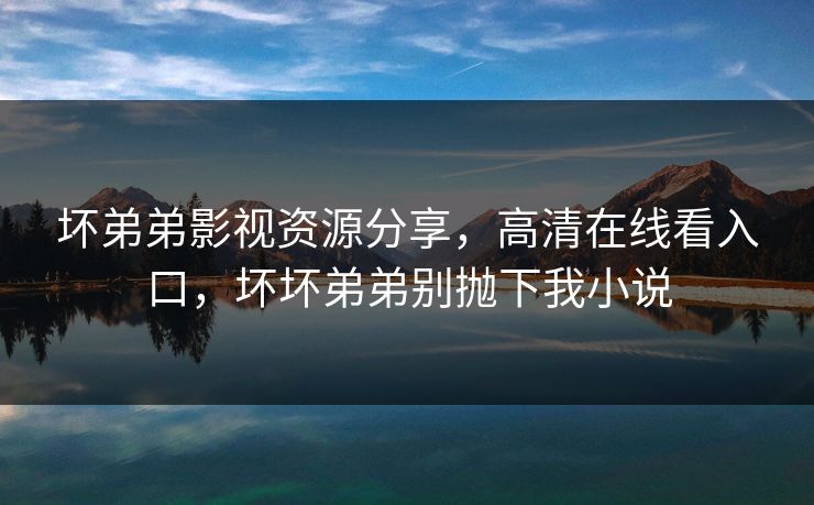 坏弟弟影视资源分享，高清在线看入口，坏坏弟弟别抛下我小说