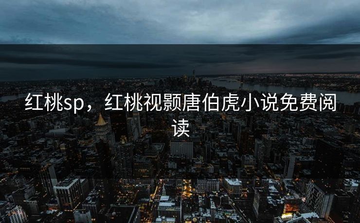 红桃sp,红桃视颢唐伯虎小说免费阅读 红桃sp,红桃视颢唐伯虎小说免费阅读