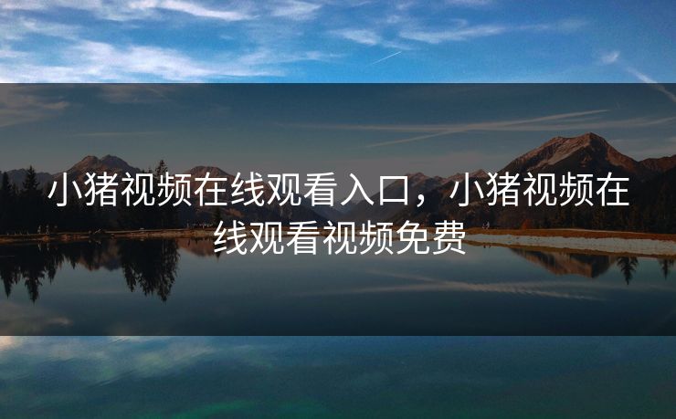 小猪视频在线观看入口，小猪视频在线观看视频免费