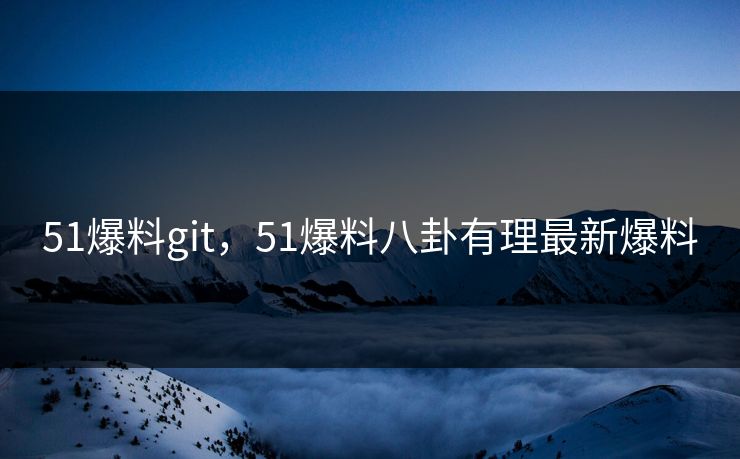51爆料git，51爆料八卦有理最新爆料