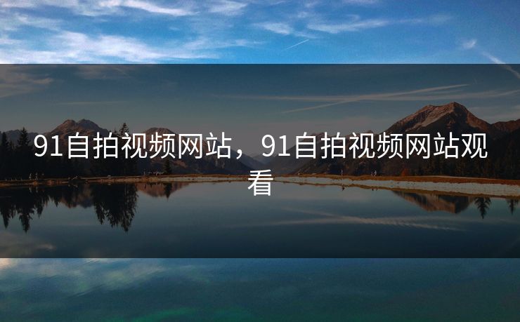 91自拍视频网站，91自拍视频网站观看