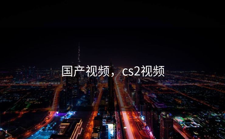 国产视频，cs2视频