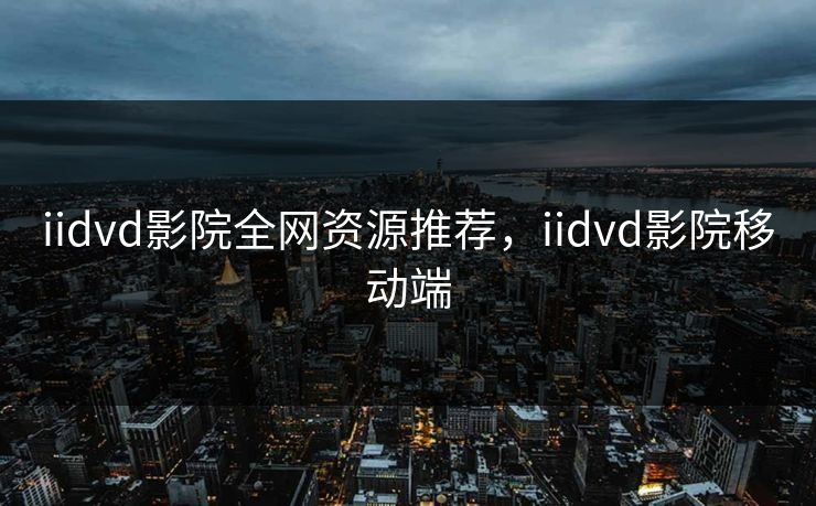 iidvd影院全网资源推荐，iidvd影院移动端