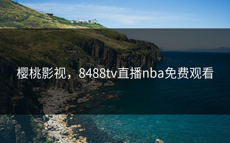 樱桃影视，8488tv直播nba免费观看