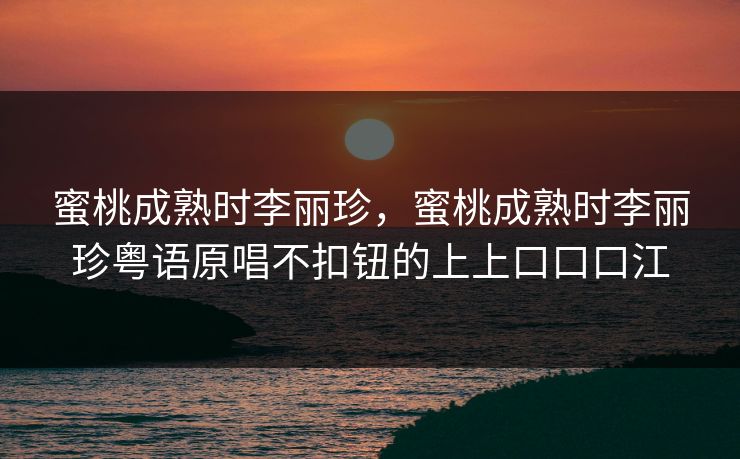 蜜桃成熟时李丽珍,蜜桃成熟时李丽珍粤语原唱不扣钮的上上口口口江 蜜桃成熟时李丽珍,蜜桃成熟时李丽珍粤语原唱不扣钮的上上口口口江