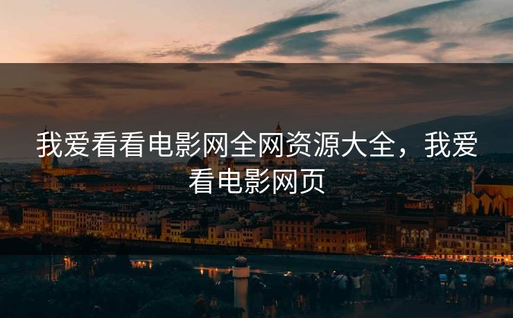我爱看看电影网全网资源大全,我爱看电影网页 我爱看看电影网全网资源大全,我爱看电影网页