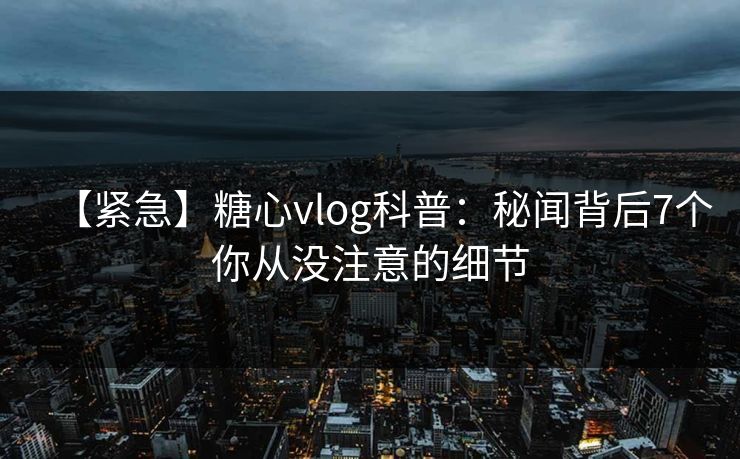 【紧急】糖心vlog科普:秘闻背后7个你从没注意的细节 【紧急】糖心vlog科普:秘闻背后7个你从没注意的细节