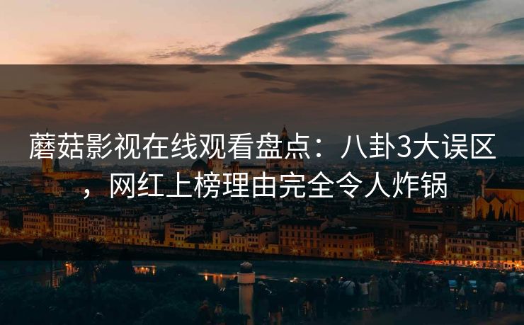蘑菇影视在线观看盘点：八卦3大误区，网红上榜理由完全令人炸锅