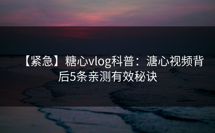【紧急】糖心vlog科普:溏心视频背后5条亲测有效秘诀 【紧急】糖心vlog科普:溏心视频背后5条亲测有效秘诀