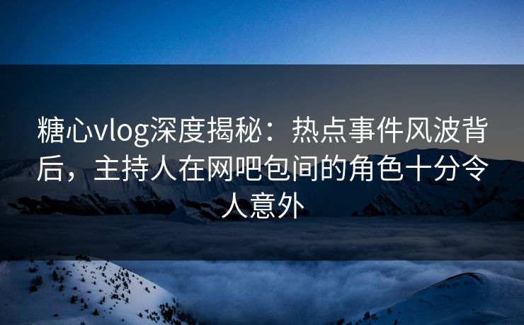 糖心vlog深度揭秘:热点事件风波背后,主持人在网吧包间的角色十分令人意外 糖心vlog深度揭秘:热点事件风波背后,主持人在网吧包间的角色十分令人意外