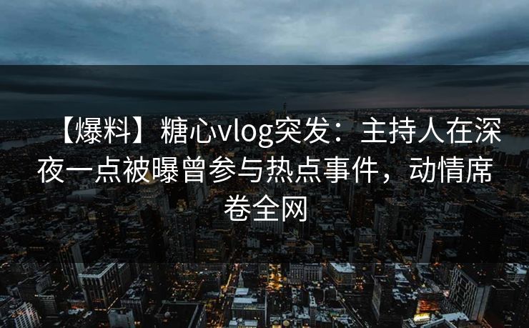 【爆料】糖心vlog突发：主持人在深夜一点被曝曾参与热点事件，动情席卷全网
