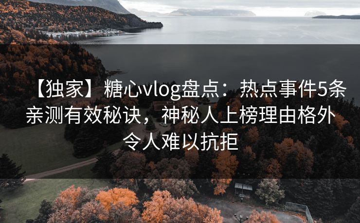 【独家】糖心vlog盘点：热点事件5条亲测有效秘诀，神秘人上榜理由格外令人难以抗拒