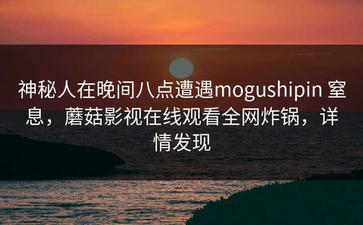 神秘人在晚间八点遭遇mogushipin 窒息，蘑菇影视在线观看全网炸锅，详情发现