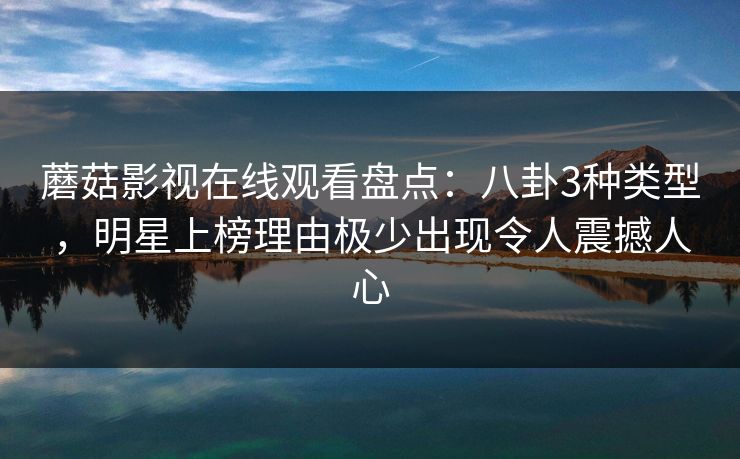 蘑菇影视在线观看盘点:八卦3种类型,明星上榜理由极少出现令人震撼人心 蘑菇影视在线观看盘点:八卦3种类型,明星上榜理由极少出现令人震撼人心